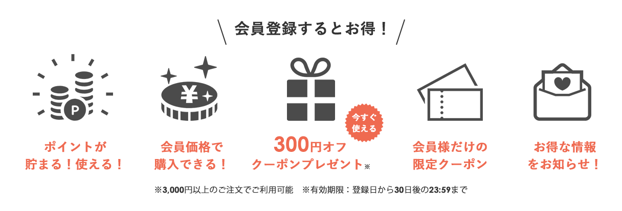 地球洗い隊 会員登録特典
【1】300円オフクーポンプレゼント
※3,000円以上のご注文でご利用可能
※有効期限：登録日から3日後の23:59まで
【2】クーポンプレゼント
　　会員様には月1回以上お得なクーポンをプレゼントしています
【3】毎回のお買い上げ時にポイントが貯まる！
　　お買い上げ金額の1％ポイント付与
【4】会員限定セール開催
　　メールでお知らせします
【5】お得な情報をお知らせ