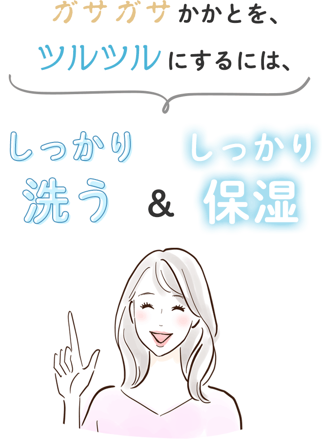 ガサガサかかとを、ツルツルにするには、
しっかり洗う & しっかり保湿