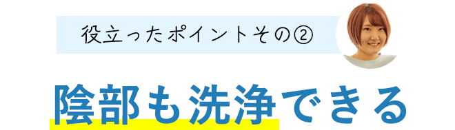 役立ったポイントその②
【陰部も洗浄できる】