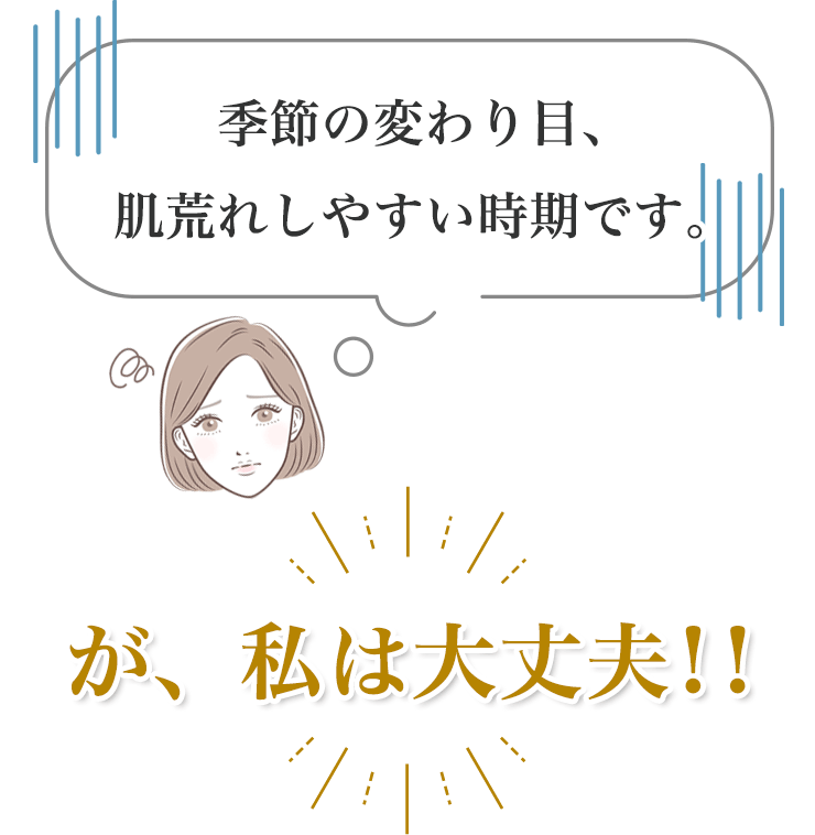季節の変わり目、肌荒れしやすい時期です。
        が、私は大丈夫！！