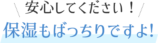 安心してください!保湿もばっちりですよ!