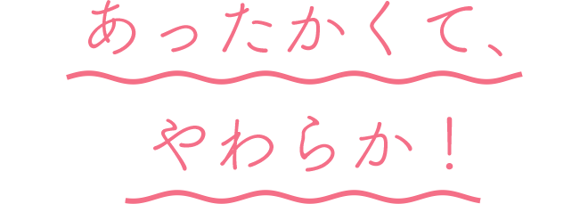 あったかくて、やわらか！