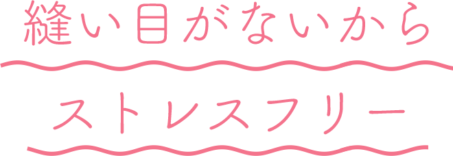縫い目がないからストレスフリー