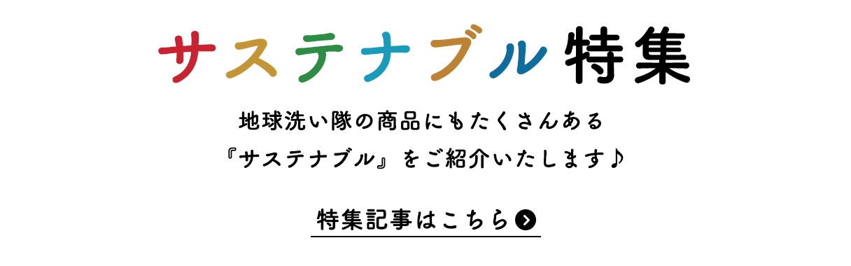 サステナブル特集　地球洗い隊の商品にもたくさんある 『サステナブル』をご紹介いたします♪　特集記事はこちら