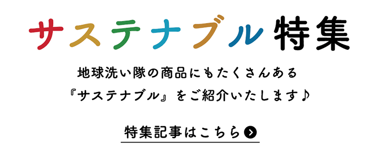 サステナブル特集　地球洗い隊の商品にもたくさんある 『サステナブル』をご紹介いたします♪　特集記事はこちら