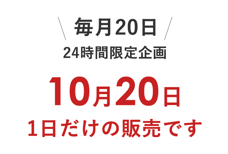 ＼毎月20日／24時間限定企画
10月20日　1日だけの販売です