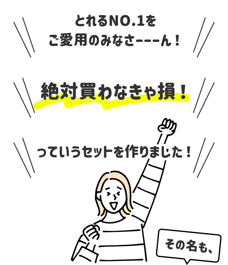 とれるNO.1をご愛用のみなさーーーん！
    絶対買わなきゃ損！
    っていうセットを作りました！その名も、