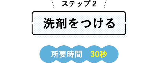 ステップ2（洗剤をつける）～所要時間30秒～