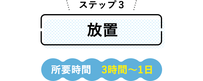 ステップ3（放置）～所要時間3時間～1日～