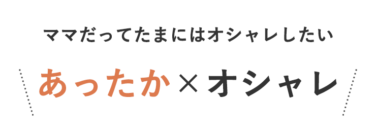 ママだってたまにはオシャレしたい
＼あったか×オシャレ／