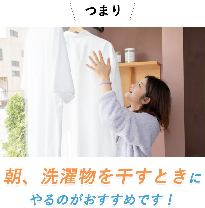 朝、洗濯物を干すときにやるのがおすすめです!