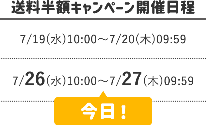 ＜送料半額キャンペーン開催日程＞
        7/19(水)10:00～7/20(木)09:59
        7/26(水)10:00～7/27(木)09:59