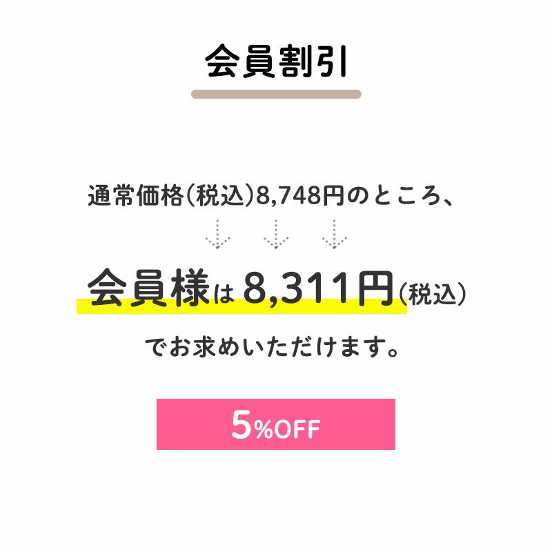 ＜特典①＞5％OFF
		通常価格(税込)8,748円のところ、会員様は8,311円でお求めいただけます。（437円相当）
		すでに会員登録がお済の方はログインして、まだの方は新規会員登録をしてご利用くださいませ。