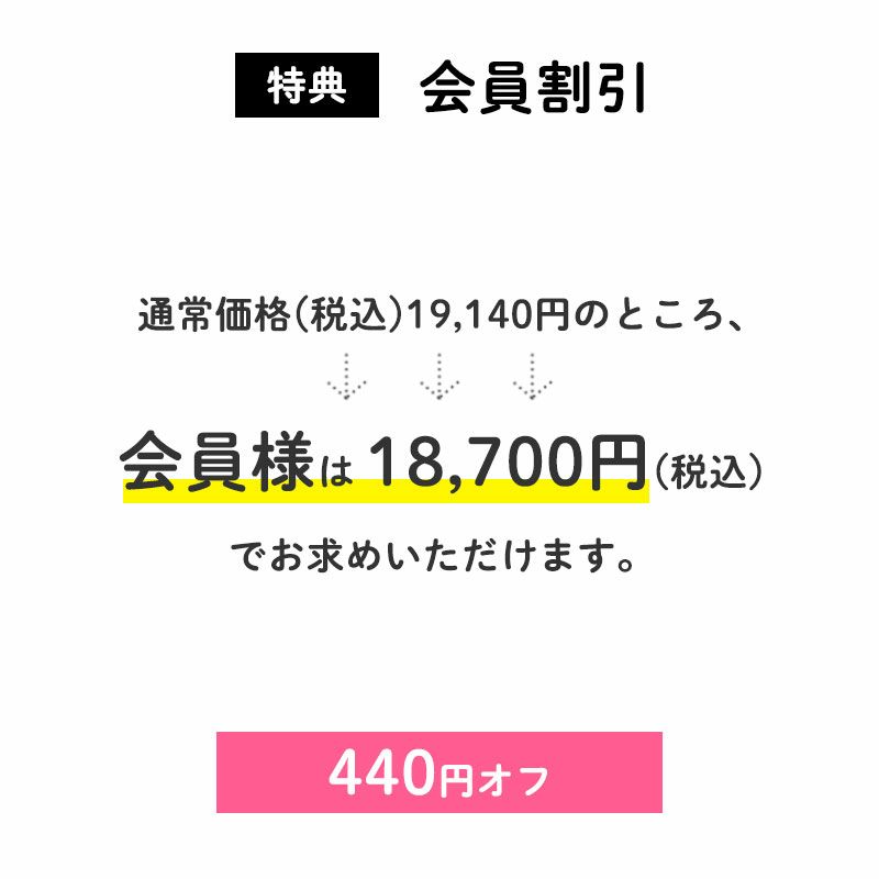 440円OFF
		通常価格(税込)19,140円のところ、会員様は18,700円でお求めいただけます。（440円相当）
		すでに会員登録がお済の方はログインして、まだの方は新規会員登録をしてご利用くださいませ。