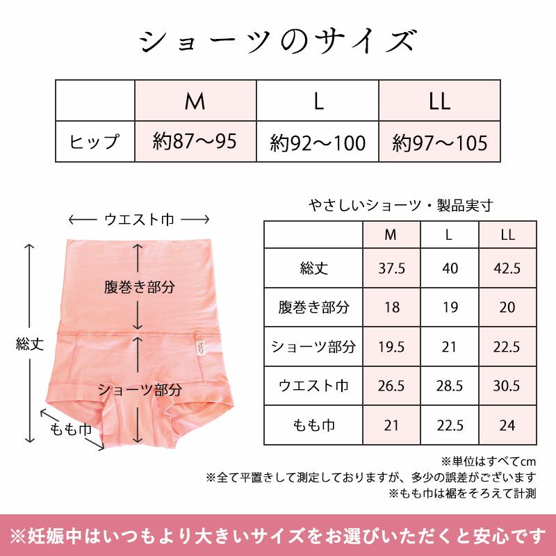 サイズ
M（ヒップ：約87～95cm)<br>
L（ヒップ：約92～100cm）<br>
LL（ヒップ：約97～105cm）<br>
腹巻き部分長さ：約17cm（ウエスト切り替え位置より）
※妊娠中はいつもより大きいサイズをお選びいただくと安心です