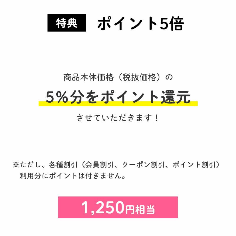 ＜特典：ポイントアップ＞
        ポイント5倍
		商品本体価格（税抜価格）の5％分をポイント還元させていただきます！（1,250円相当※）