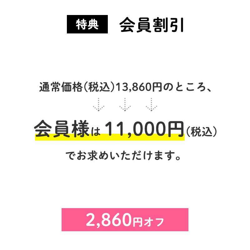 ＜会員割引＞
		2,860円OFF
		通常価格(税込)13,860円のところ、会員様は11,000円でお求めいただけます。