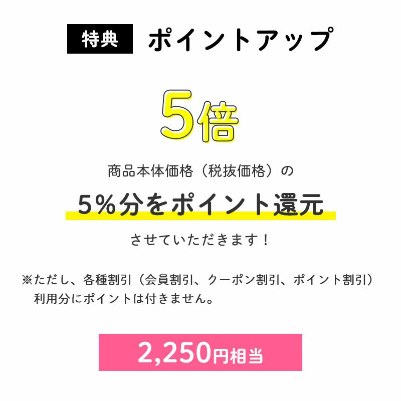 <特典:ポイントアップ>
ポイント5倍
商品本体価格(税抜価格)の5%分をポイント還元させていただきます!(2,250円相当※)