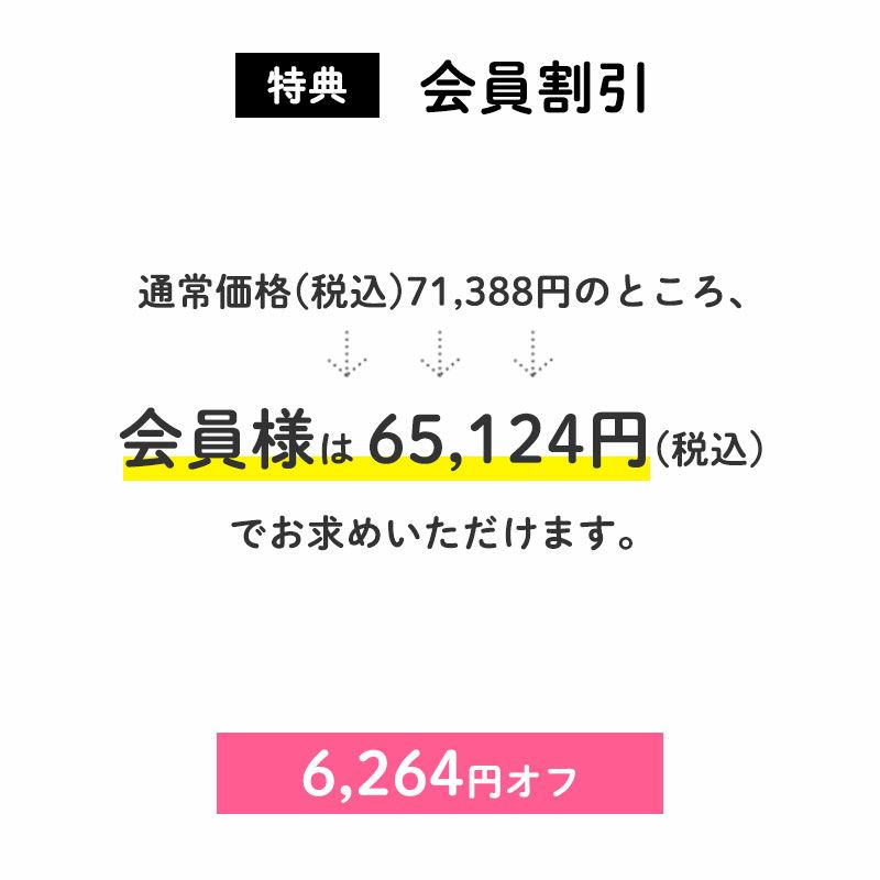 ＜会員割引＞	6,264円OFF
		通常価格(税込)71,388円のところ、会員様は65,124円でお求めいただけます。（6,264円相当）