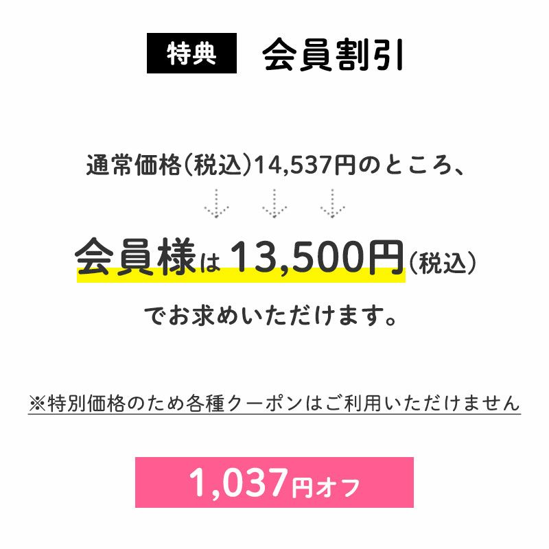 ＜特典：会員割引＞
        1,037円OFF
		通常価格(税込)14,537円のところ、会員様は13,500円でお求めいただけます。（1,037円相当）
